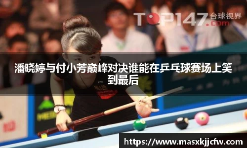 潘晓婷与付小芳巅峰对决谁能在乒乓球赛场上笑到最后